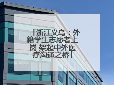 浙江义乌：外籍学生志愿者上岗 架起中外医疗沟通之桥